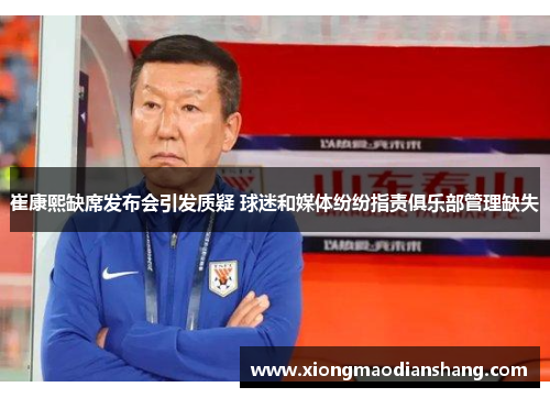 崔康熙缺席发布会引发质疑 球迷和媒体纷纷指责俱乐部管理缺失