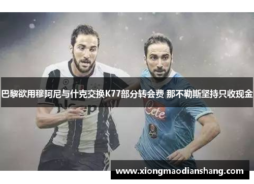 巴黎欲用穆阿尼与什克交换K77部分转会费 那不勒斯坚持只收现金