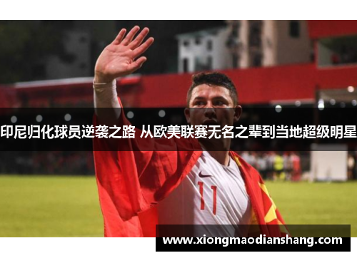 印尼归化球员逆袭之路 从欧美联赛无名之辈到当地超级明星