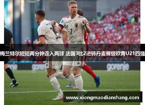 梅兰特尔短短两分钟连入两球 法国3比2逆转丹麦晋级欧青U21四强