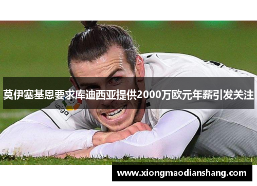 莫伊塞基恩要求库迪西亚提供2000万欧元年薪引发关注