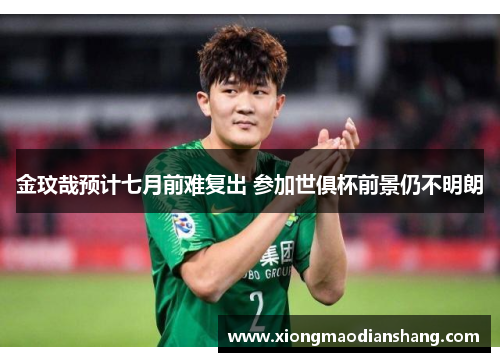 金玟哉预计七月前难复出 参加世俱杯前景仍不明朗