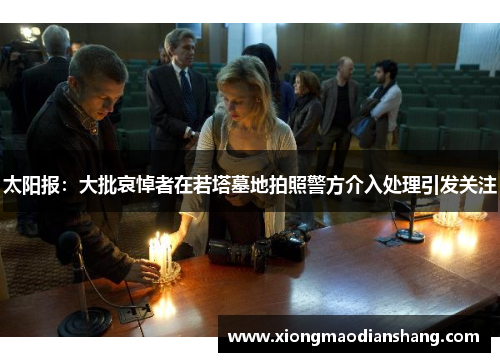 太阳报：大批哀悼者在若塔墓地拍照警方介入处理引发关注