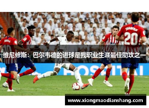 维尼修斯：巴尔韦德的进球是我职业生涯最佳助攻之一