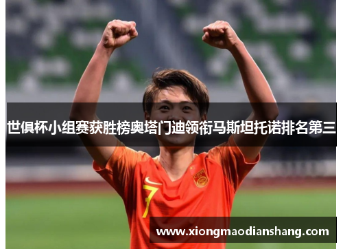 世俱杯小组赛获胜榜奥塔门迪领衔马斯坦托诺排名第三