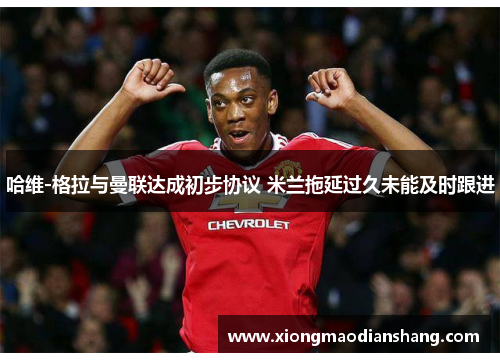 哈维-格拉与曼联达成初步协议 米兰拖延过久未能及时跟进